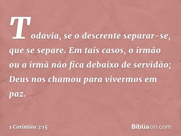 Todavia, se o descrente separar-se, que se separe. Em tais casos, o irmão ou a irmã não fica debaixo de servidão; Deus nos chamou para vivermos em paz. -- 1 Cor