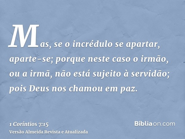 Mas, se o incrédulo se apartar, aparte-se; porque neste caso o irmão, ou a irmã, não está sujeito à servidão; pois Deus nos chamou em paz.