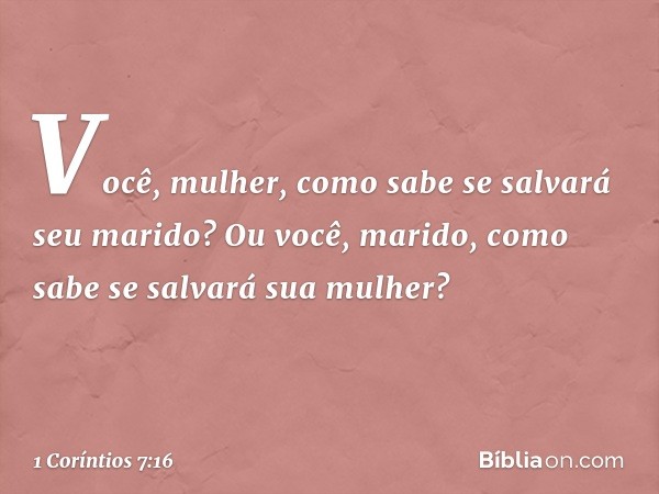 Você, mulher, como sabe se salvará seu marido? Ou você, marido, como sabe se salvará sua mulher? -- 1 Coríntios 7:16