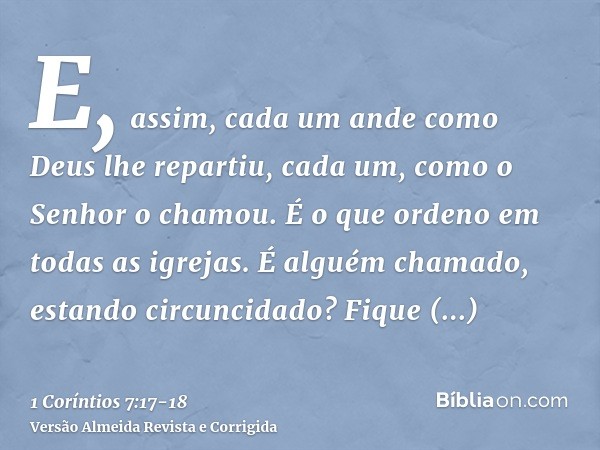 E, assim, cada um ande como Deus lhe repartiu, cada um, como o Senhor o chamou. É o que ordeno em todas as igrejas.É alguém chamado, estando circuncidado? Fique