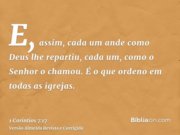 E, assim, cada um ande como Deus lhe repartiu, cada um, como o Senhor o chamou. É o que ordeno em todas as igrejas.