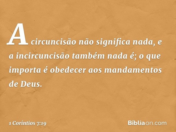 A circuncisão não significa nada, e a incircuncisão também nada é; o que importa é obedecer aos mandamentos de Deus. -- 1 Coríntios 7:19