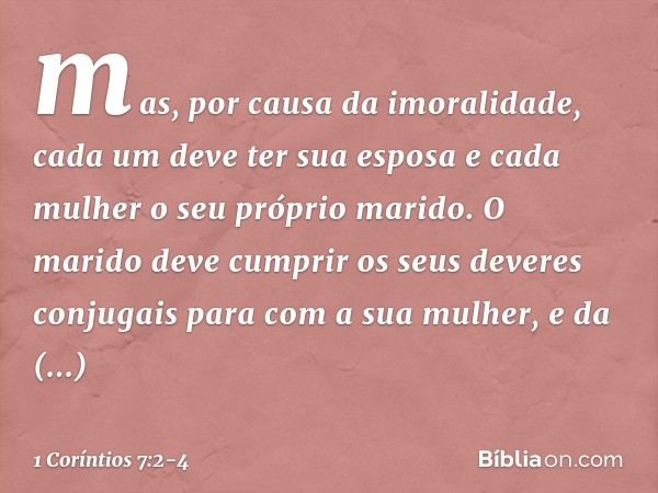 mas, por causa da imoralidade, cada um deve ter sua esposa e cada mulher o seu próprio marido. O marido deve cumprir os seus deveres conjugais para com a sua mu