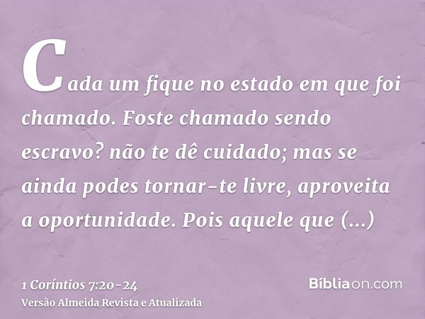 Cada um fique no estado em que foi chamado.Foste chamado sendo escravo? não te dê cuidado; mas se ainda podes tornar-te livre, aproveita a oportunidade.Pois aqu