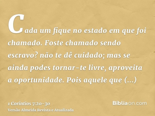 Cada um fique no estado em que foi chamado.Foste chamado sendo escravo? não te dê cuidado; mas se ainda podes tornar-te livre, aproveita a oportunidade.Pois aqu