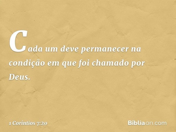 Cada um deve permanecer na condição em que foi chamado por Deus. -- 1 Coríntios 7:20