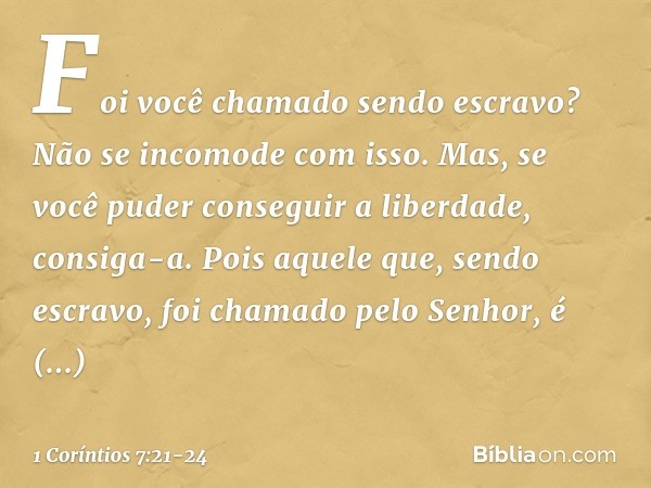 Foi você chamado sendo escravo? Não se incomode com isso. Mas, se você puder conseguir a liberdade, consiga-a. Pois aquele que, sendo escravo, foi chamado pelo 