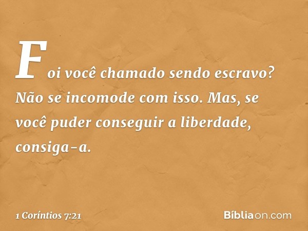 Foi você chamado sendo escravo? Não se incomode com isso. Mas, se você puder conseguir a liberdade, consiga-a. -- 1 Coríntios 7:21