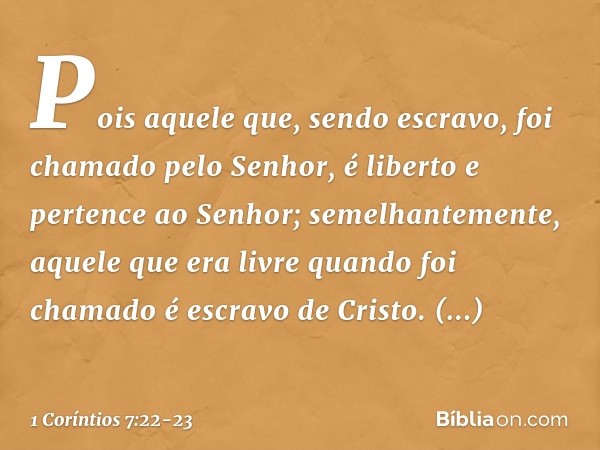 Pois aquele que, sendo escravo, foi chamado pelo Senhor, é liberto e pertence ao Senhor; semelhantemente, aquele que era livre quando foi chamado é escravo de C