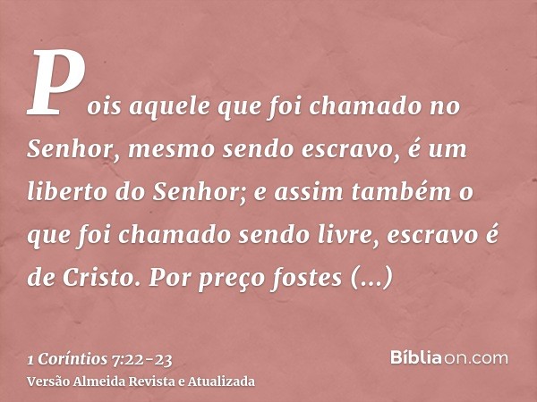 Pois aquele que foi chamado no Senhor, mesmo sendo escravo, é um liberto do Senhor; e assim também o que foi chamado sendo livre, escravo é de Cristo.Por preço 