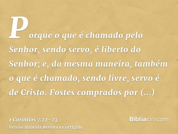 Porque o que é chamado pelo Senhor, sendo servo, é liberto do Senhor; e, da mesma maneira, também o que é chamado, sendo livre, servo é de Cristo.Fostes comprad