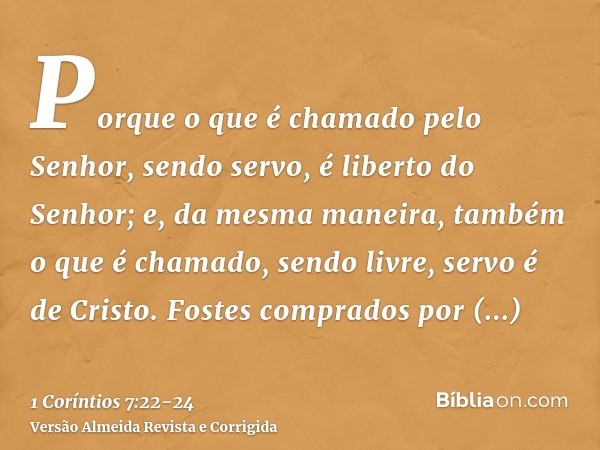 Porque o que é chamado pelo Senhor, sendo servo, é liberto do Senhor; e, da mesma maneira, também o que é chamado, sendo livre, servo é de Cristo.Fostes comprad