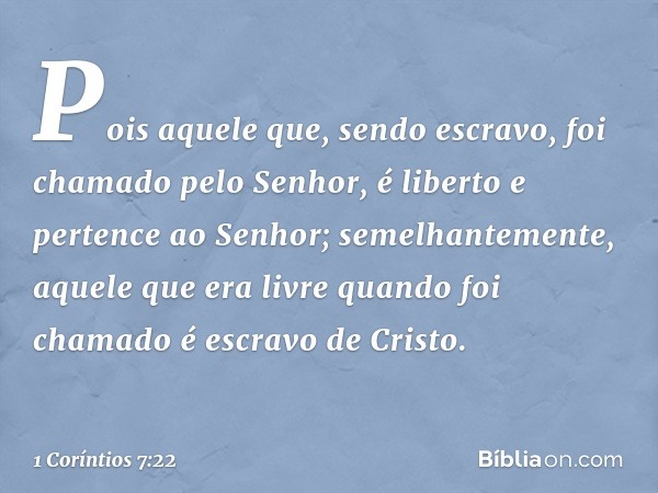 Pois aquele que, sendo escravo, foi chamado pelo Senhor, é liberto e pertence ao Senhor; semelhantemente, aquele que era livre quando foi chamado é escravo de C