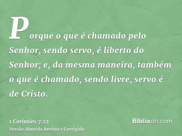 Porque o que é chamado pelo Senhor, sendo servo, é liberto do Senhor; e, da mesma maneira, também o que é chamado, sendo livre, servo é de Cristo.