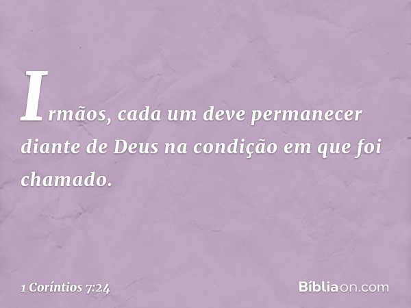 Irmãos, cada um deve permanecer diante de Deus na condição em que foi chamado. -- 1 Coríntios 7:24