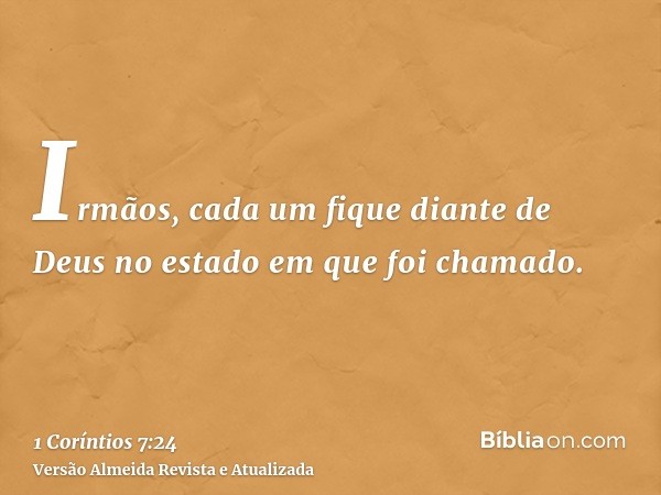 Irmãos, cada um fique diante de Deus no estado em que foi chamado.