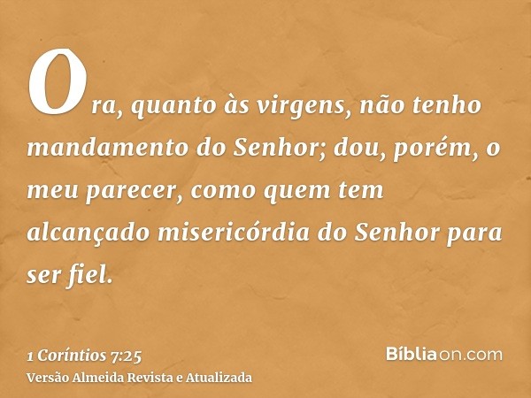 Ora, quanto às virgens, não tenho mandamento do Senhor; dou, porém, o meu parecer, como quem tem alcançado misericórdia do Senhor para ser fiel.