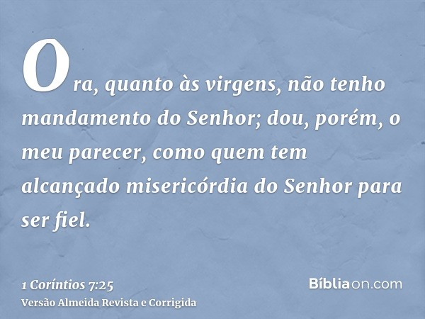 Ora, quanto às virgens, não tenho mandamento do Senhor; dou, porém, o meu parecer, como quem tem alcançado misericórdia do Senhor para ser fiel.