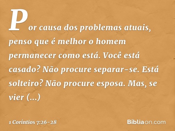 Por causa dos problemas atuais, penso que é melhor o homem permanecer como está. Você está casado? Não procure separar-se. Está solteiro? Não procure esposa. Ma