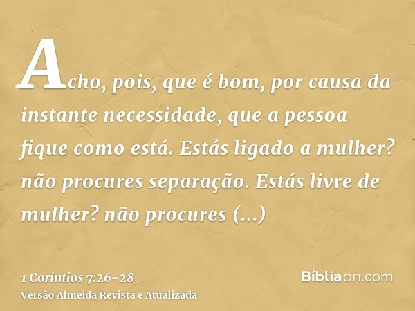 Acho, pois, que é bom, por causa da instante necessidade, que a pessoa fique como está.Estás ligado a mulher? não procures separação. Estás livre de mulher? não