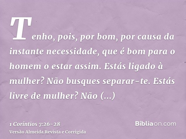 Tenho, pois, por bom, por causa da instante necessidade, que é bom para o homem o estar assim.Estás ligado à mulher? Não busques separar-te. Estás livre de mulh