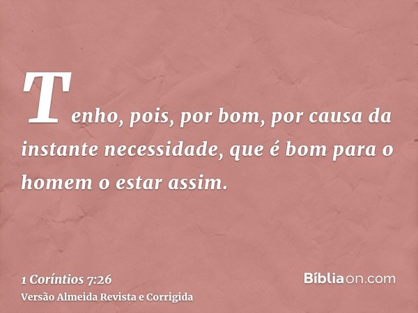 Tenho, pois, por bom, por causa da instante necessidade, que é bom para o homem o estar assim.