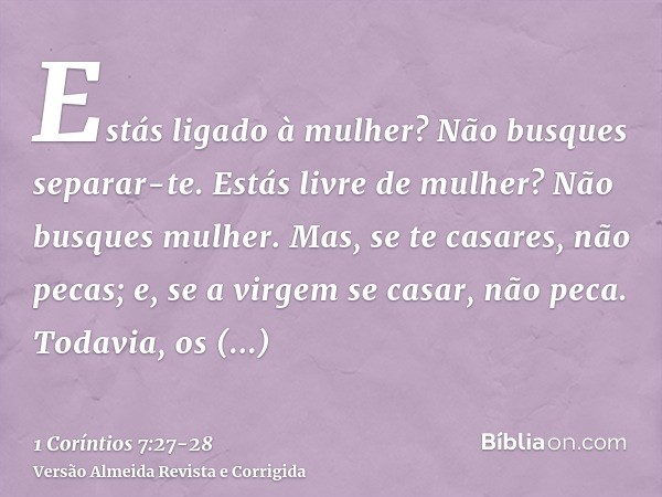 Estás ligado à mulher? Não busques separar-te. Estás livre de mulher? Não busques mulher.Mas, se te casares, não pecas; e, se a virgem se casar, não peca. Todav