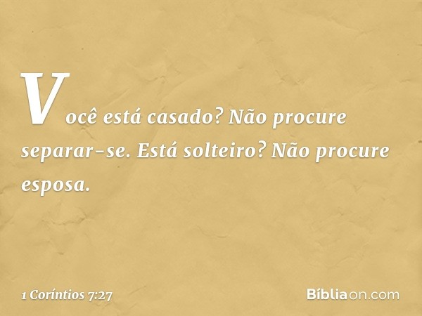 Você está casado? Não procure separar-se. Está solteiro? Não procure esposa. -- 1 Coríntios 7:27