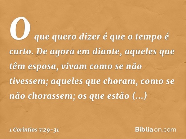 O que quero dizer é que o tempo é curto. De agora em diante, aqueles que têm esposa, vivam como se não tivessem; aqueles que choram, como se não chorassem; os q