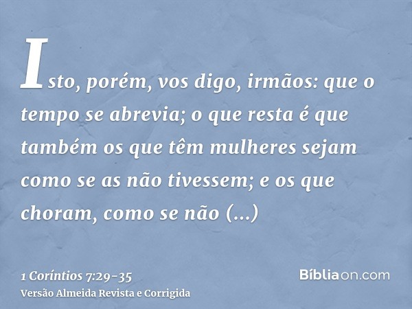 Isto, porém, vos digo, irmãos: que o tempo se abrevia; o que resta é que também os que têm mulheres sejam como se as não tivessem;e os que choram, como se não c