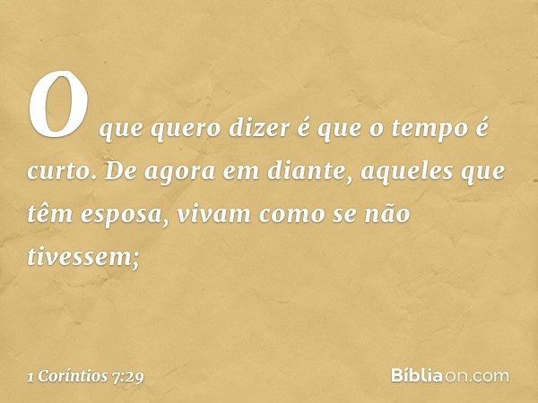 O que quero dizer é que o tempo é curto. De agora em diante, aqueles que têm esposa, vivam como se não tivessem; -- 1 Coríntios 7:29