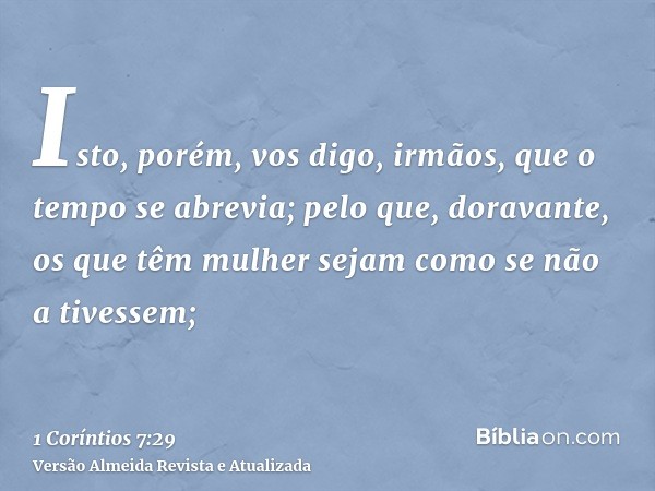 Isto, porém, vos digo, irmãos, que o tempo se abrevia; pelo que, doravante, os que têm mulher sejam como se não a tivessem;