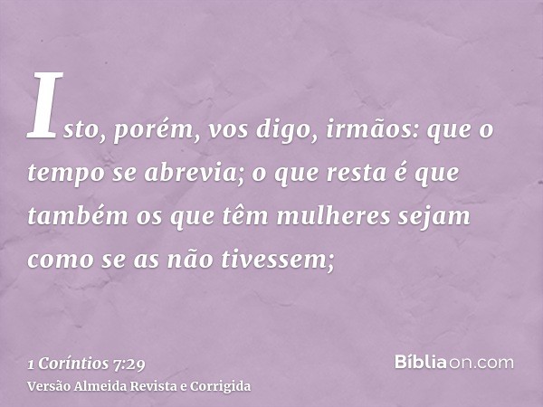 Isto, porém, vos digo, irmãos: que o tempo se abrevia; o que resta é que também os que têm mulheres sejam como se as não tivessem;