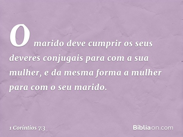 O marido deve cumprir os seus deveres conjugais para com a sua mulher, e da mesma forma a mulher para com o seu marido. -- 1 Coríntios 7:3