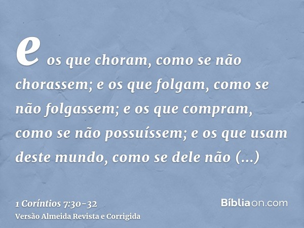 e os que choram, como se não chorassem; e os que folgam, como se não folgassem; e os que compram, como se não possuíssem;e os que usam deste mundo, como se dele