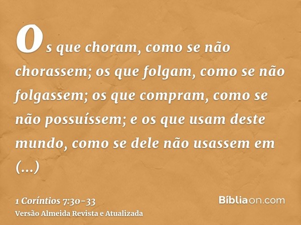 os que choram, como se não chorassem; os que folgam, como se não folgassem; os que compram, como se não possuíssem;e os que usam deste mundo, como se dele não u