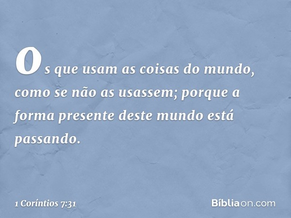 os que usam as coisas do mundo, como se não as usassem; porque a forma presente deste mundo está passando. -- 1 Coríntios 7:31