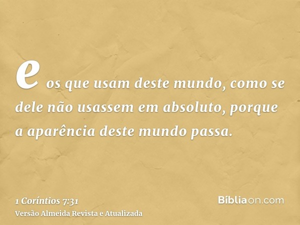 e os que usam deste mundo, como se dele não usassem em absoluto, porque a aparência deste mundo passa.