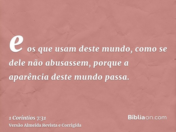 e os que usam deste mundo, como se dele não abusassem, porque a aparência deste mundo passa.