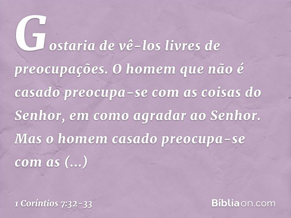 Gostaria de vê-los livres de preocupações. O homem que não é casado preocupa-se com as coisas do Senhor, em como agradar ao Senhor. Mas o homem casado preocupa-