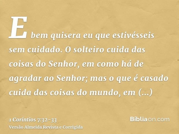 E bem quisera eu que estivésseis sem cuidado. O solteiro cuida das coisas do Senhor, em como há de agradar ao Senhor;mas o que é casado cuida das coisas do mund