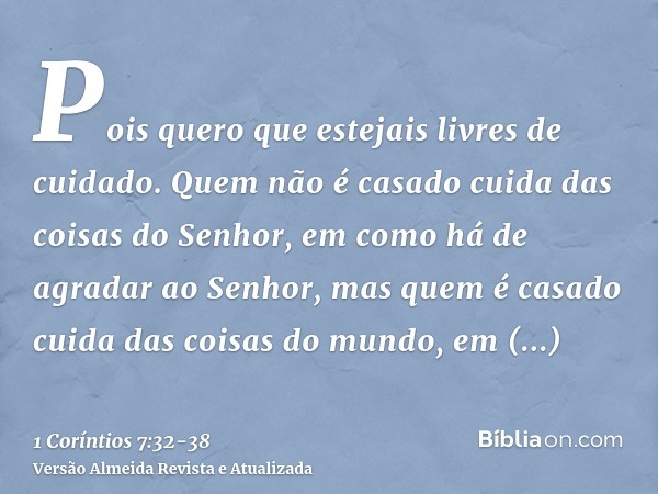 Pois quero que estejais livres de cuidado. Quem não é casado cuida das coisas do Senhor, em como há de agradar ao Senhor,mas quem é casado cuida das coisas do m