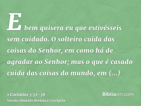 E bem quisera eu que estivésseis sem cuidado. O solteiro cuida das coisas do Senhor, em como há de agradar ao Senhor;mas o que é casado cuida das coisas do mund