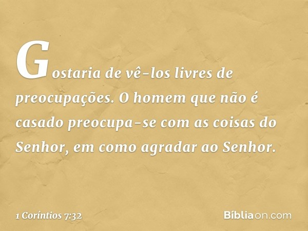 Gostaria de vê-los livres de preocupações. O homem que não é casado preocupa-se com as coisas do Senhor, em como agradar ao Senhor. -- 1 Coríntios 7:32