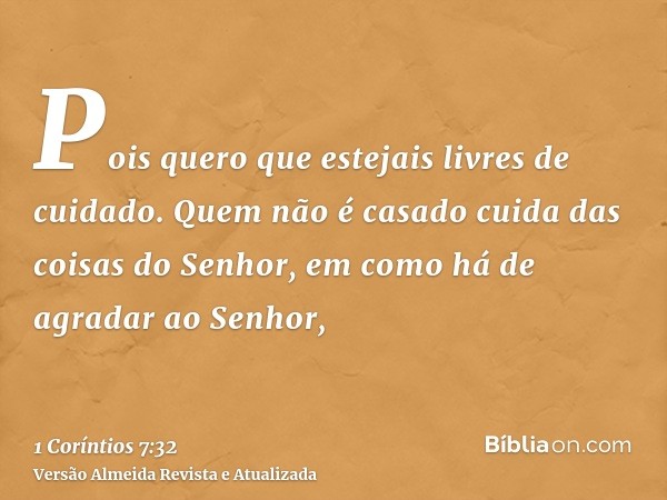 Pois quero que estejais livres de cuidado. Quem não é casado cuida das coisas do Senhor, em como há de agradar ao Senhor,