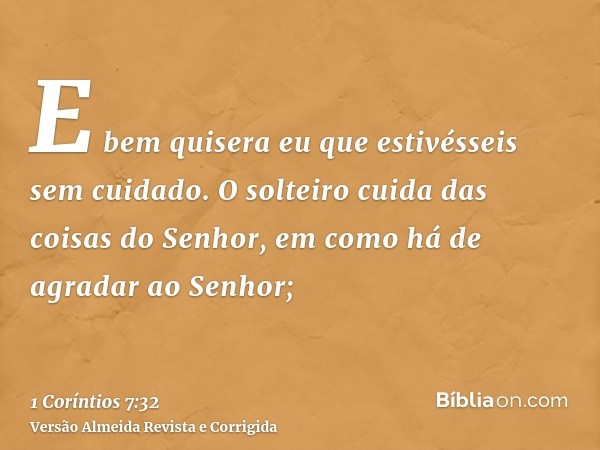 E bem quisera eu que estivésseis sem cuidado. O solteiro cuida das coisas do Senhor, em como há de agradar ao Senhor;
