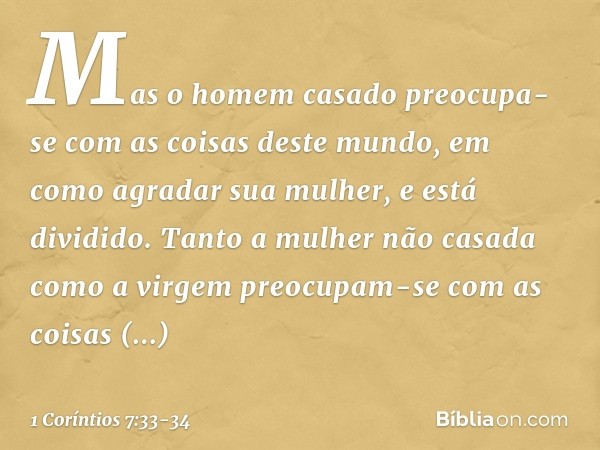 Mas o homem casado preocupa-se com as coisas deste mundo, em como agradar sua mulher, e está dividido. Tanto a mulher não casada como a virgem preocupam-se com 