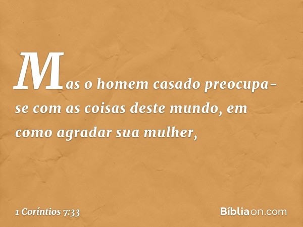 Mas o homem casado preocupa-se com as coisas deste mundo, em como agradar sua mulher, -- 1 Coríntios 7:33