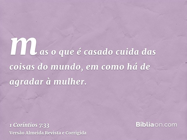 mas o que é casado cuida das coisas do mundo, em como há de agradar à mulher.