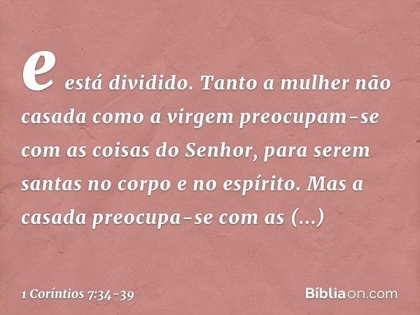 e está dividido. Tanto a mulher não casada como a virgem preocupam-se com as coisas do Senhor, para serem santas no corpo e no espírito. Mas a casada preocupa-s